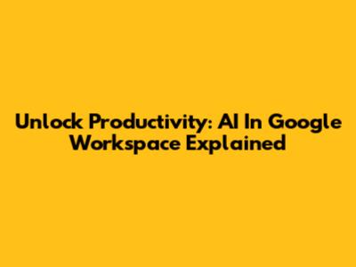 Unlock Productivity: AI In Google Workspace Explained