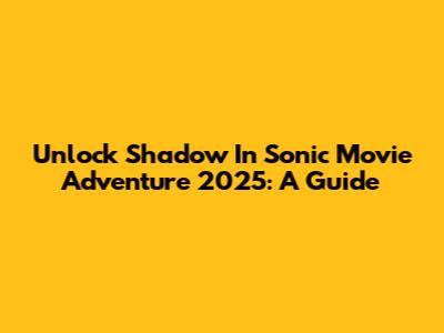 Unlock Shadow In Sonic Movie Adventure 2025: A Guide