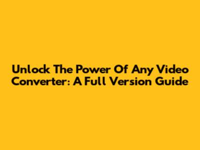 Unlock The Power Of Any Video Converter: A Full Version Guide