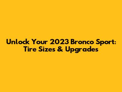 Unlock Your 2023 Bronco Sport: Tire Sizes & Upgrades