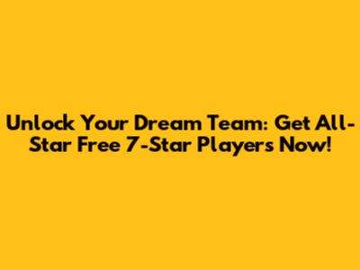 Unlock Your Dream Team: Get All-Star Free 7-Star Players Now!