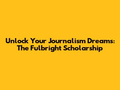 Unlock Your Journalism Dreams: The Fulbright Scholarship