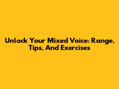 Unlock Your Mixed Voice: Range, Tips, And Exercises