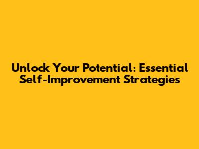Unlock Your Potential: Essential Self-Improvement Strategies