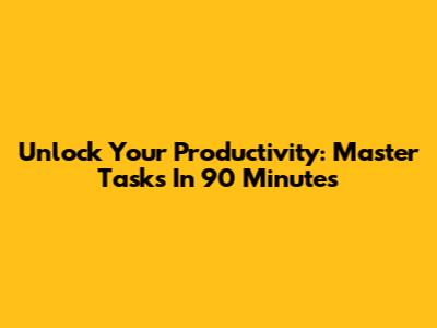Unlock Your Productivity: Master Tasks In 90 Minutes