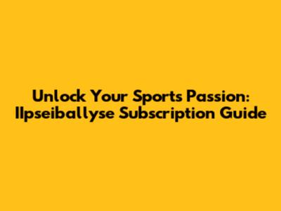 Unlock Your Sports Passion: IIpseiballyse Subscription Guide