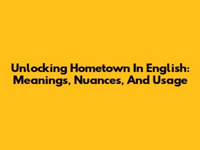 Unlocking 'Hometown' In English: Meanings, Nuances, And Usage