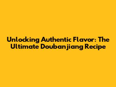 Unlocking Authentic Flavor: The Ultimate Doubanjiang Recipe