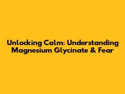 Unlocking Calm: Understanding Magnesium Glycinate & Fear