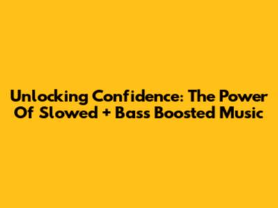Unlocking Confidence: The Power Of Slowed + Bass Boosted Music