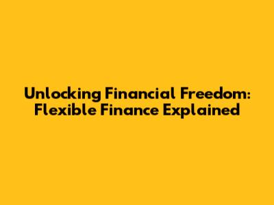 Unlocking Financial Freedom: Flexible Finance Explained