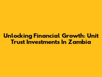 Unlocking Financial Growth: Unit Trust Investments In Zambia