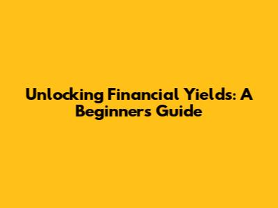 Unlocking Financial Yields: A Beginner's Guide