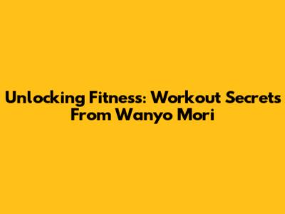 Unlocking Fitness: Workout Secrets From Wanyo Mori