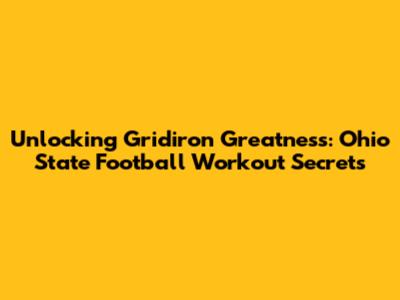 Unlocking Gridiron Greatness: Ohio State Football Workout Secrets