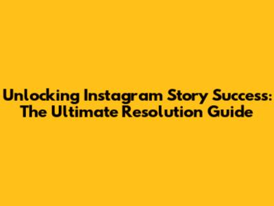 Unlocking Instagram Story Success: The Ultimate Resolution Guide