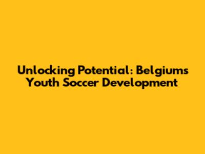 Unlocking Potential: Belgium's Youth Soccer Development