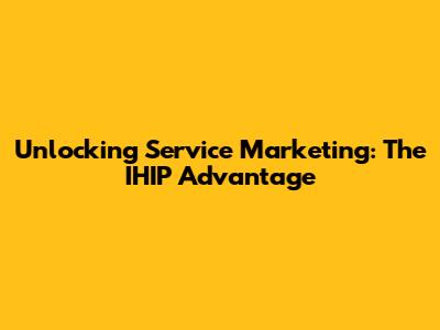 Unlocking Service Marketing: The IHIP Advantage