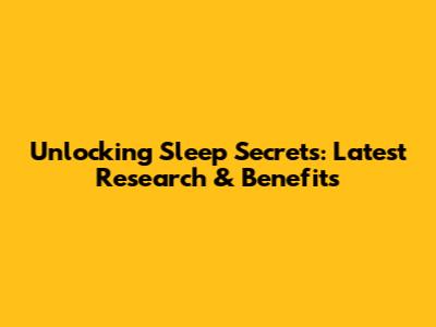 Unlocking Sleep Secrets: Latest Research & Benefits