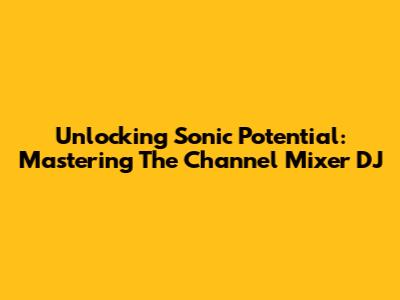 Unlocking Sonic Potential: Mastering The Channel Mixer DJ