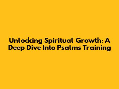 Unlocking Spiritual Growth: A Deep Dive Into Psalms Training