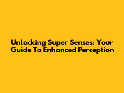 Unlocking Super Senses: Your Guide To Enhanced Perception