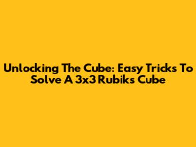 Unlocking The Cube: Easy Tricks To Solve A 3x3 Rubik's Cube