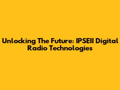 Unlocking The Future: IPSEII Digital Radio Technologies