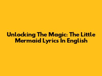 Unlocking The Magic: The Little Mermaid Lyrics In English