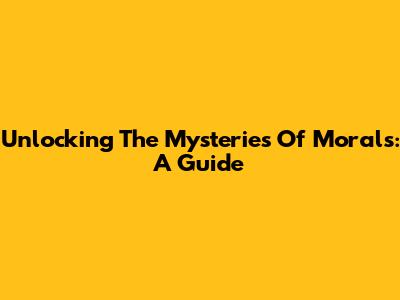 Unlocking The Mysteries Of Morals: A Guide