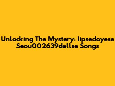 Unlocking The Mystery: Iipsedoyese Seou002639dellse Songs