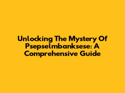 Unlocking The Mystery Of Psepselmbanksese: A Comprehensive Guide