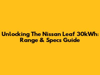 Unlocking The Nissan Leaf 30kWh: Range & Specs Guide