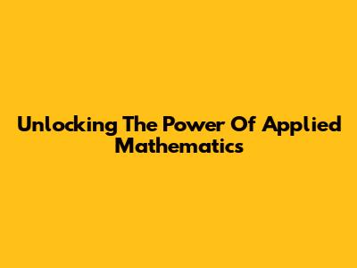 Unlocking The Power Of Applied Mathematics