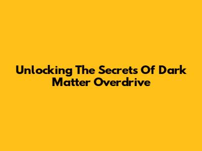 Unlocking The Secrets Of Dark Matter Overdrive