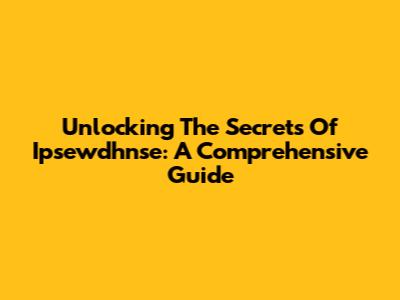 Unlocking The Secrets Of Ipsewdhnse: A Comprehensive Guide