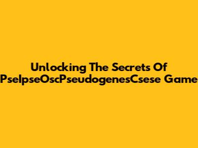 Unlocking The Secrets Of PseIpseOscPseudogenesCsese Game