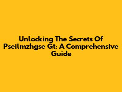 Unlocking The Secrets Of Pseilmzhgse Gt: A Comprehensive Guide