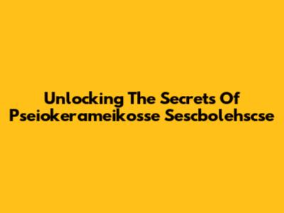 Unlocking The Secrets Of Pseiokerameikosse Sescbolehscse