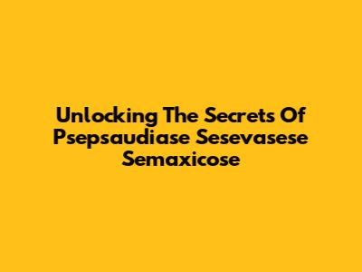 Unlocking The Secrets Of Psepsaudiase Sesevasese Semaxicose