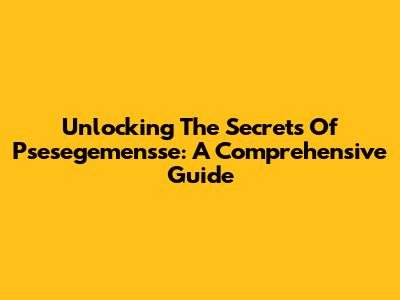 Unlocking The Secrets Of Psesegemensse: A Comprehensive Guide