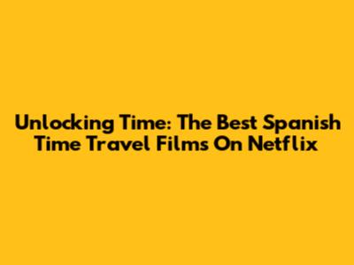 Unlocking Time: The Best Spanish Time Travel Films On Netflix