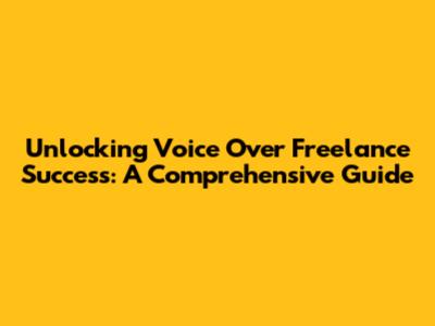 Unlocking Voice Over Freelance Success: A Comprehensive Guide