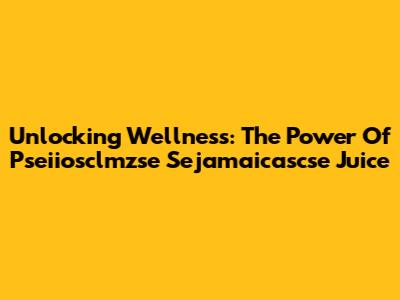 Unlocking Wellness: The Power Of Pseiiosclmzse Sejamaicascse Juice