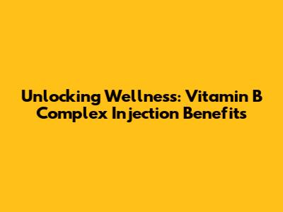 Unlocking Wellness: Vitamin B Complex Injection Benefits