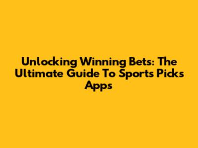 Unlocking Winning Bets: The Ultimate Guide To Sports Picks Apps