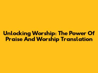 Unlocking Worship: The Power Of Praise And Worship Translation