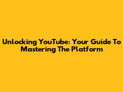 Unlocking YouTube: Your Guide To Mastering The Platform