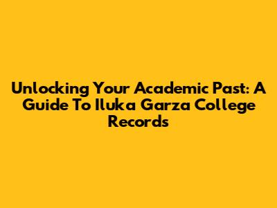 Unlocking Your Academic Past: A Guide To Iluka Garza College Records