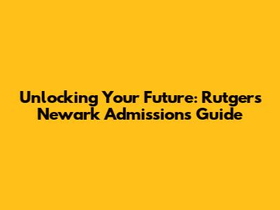 Unlocking Your Future: Rutgers Newark Admissions Guide